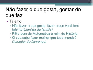 Não fazer o que gosta, gostar do que faz Talento Não fazer o que gosta, fazer o que você tem talento  (pianista da família) Filho bom de Matemática e ruim de História O que sabe fazer melhor que todo mundo?  (torcedor do flamengo) 