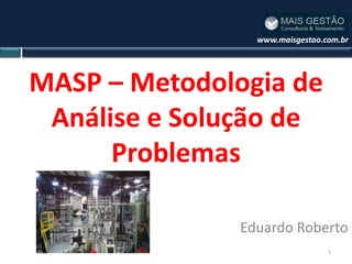 www.maisgestao.com.br




MASP – Metodologia de
 Análise e Solução de
      Problemas

               Eduardo Roberto
                                 1
 