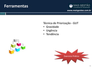 Ferramentas
                                 www.maisgestao.com.br




              Técnica de Priorização - GUT
              • Gravidade
              • Urgência
              • Tendência




                              Exercício Prático



                                                    16
 