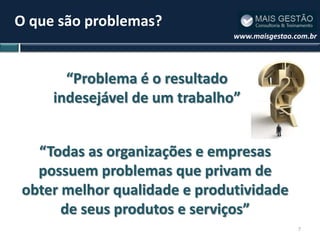 O que são problemas?
                               www.maisgestao.com.br




       “Problema é o resultado
     indesejável de um trabalho”


  “Todas as organizações e empresas
  possuem problemas que privam de
obter melhor qualidade e produtividade
      de seus produtos e serviços”
                                               7
 