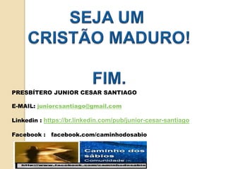 PRESBÍTERO JUNIOR CESAR SANTIAGO
E-MAIL: juniorcsantiago@gmail.com
Linkedin : https://br.linkedin.com/pub/junior-cesar-santiago
Facebook : facebook.com/caminhodosabio
 