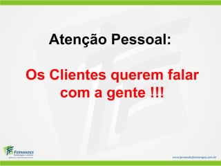 Atenção Pessoal:
Os Clientes querem falar
com a gente !!!
 