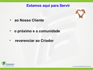 Estamos aqui para Servir
• reverenciar ao Criador
• o próximo e a comunidade
• ao Nosso Cliente
 