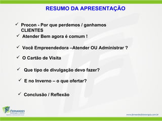  Conclusão / Reflexão
 Procon - Por que perdemos / ganhamos
CLIENTES
 E no Inverno – o que ofertar?
 O Cartão de Visita
 Atender Bem agora é comum !
RESUMO DA APRESENTAÇÃO
 Você Empreendedora –Atender OU Administrar ?
 Que tipo de divulgação devo fazer?
 