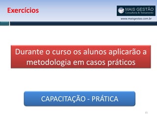 Exercícios
                                     www.maisgestao.com.br




  Durante o curso os alunos aplicarão a
    metodologia em casos práticos



             CAPACITAÇÃO - PRÁTICA
                                                     15
 