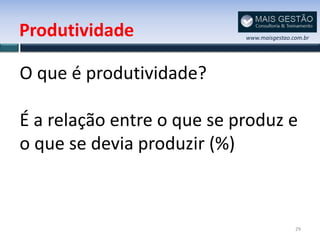 Produtividade               www.maisgestao.com.br




O que é produtividade?

É a relação entre o que se produz e
o que se devia produzir (%)



                                            29
 
