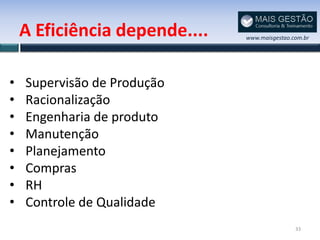 A Eficiência depende....   www.maisgestao.com.br




•   Supervisão de Produção
•   Racionalização
•   Engenharia de produto
•   Manutenção
•   Planejamento
•   Compras
•   RH
•   Controle de Qualidade
                                               33
 