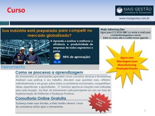 Curso
         www.maisgestao.com.br




           Agora com
        Abordagem Lean
         Manufacturing
        Produção Enxuta




                          5
 