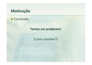 Motivação
 Conclusão:

              Temos um problema!

               (Como resolver?)
 
