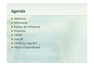 Agenda
 Objetivos
 Motivação
 Pontos de Influência
 Processo
 CMMI
 mps.Br
 CMMI ou mps.Br?
 Mitos e Experiências
 