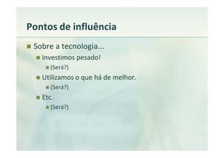 Pontos de influência
 Sobre a tecnologia...
   Investimos pesado!
      (Será?)
   Utilizamos o que há de melhor.
      (Será?)
   Etc.
      (Será?)
 