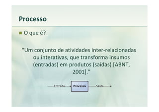 Processo
 O que é?

“Um conjunto de atividades inter-relacionadas
   ou interativas, que transforma insumos
   (entradas) em produtos (saídas) [ABNT,
                    2001].”
 