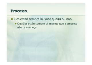 Processo
 Eles estão sempre lá, você queira ou não
   Ou: Eles estão sempre lá, mesmo que a empresa
   não os conheça
 