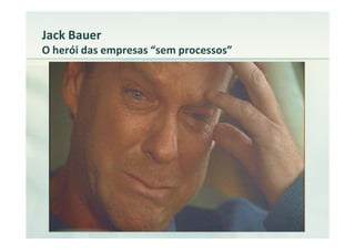 Jack Bauer
O herói das empresas “sem processos”
 