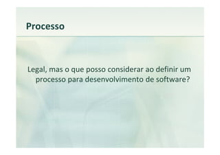 Processo



Legal, mas o que posso considerar ao definir um
  processo para desenvolvimento de software?
 