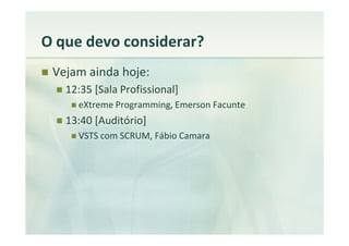 O que devo considerar?
 Vejam ainda hoje:
   12:35 [Sala Profissional]
     eXtreme Programming, Emerson Facunte
   13:40 [Auditório]
     VSTS com SCRUM, Fábio Camara
 