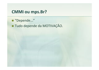 CMMI ou mps.Br?
 “Depende...”
 Tudo depende da MOTIVAÇÃO.
 