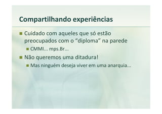 Compartilhando experiências
 Cuidado com aqueles que só estão
 preocupados com o “diploma” na parede
   CMMI... mps.Br...
 Não queremos uma ditadura!
   Mas ninguém deseja viver em uma anarquia...
 