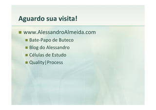Aguardo sua visita!
 www.AlessandroAlmeida.com
   Bate-Papo de Buteco
   Blog do Alessandro
   Células de Estudo
   Quality|Process
 