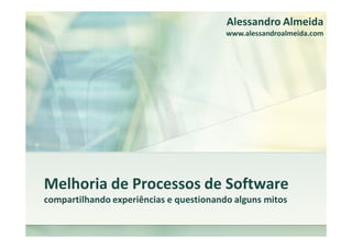 Alessandro Almeida
                                         www.alessandroalmeida.com




Melhoria de Processos de Software
compartilhando experiências e questionando alguns mitos
 