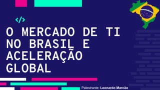 O MERCADO DE TI
NO BRASIL E
ACELERAÇÃO
GLOBAL
Palestrante: Leonardo Marcão
 