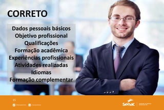 15
CORRETO
Dados pessoais básicos
Objetivo profissional
Qualificações
Formação acadêmica
Experiências profissionais
Atividades realizadas
Idiomas
Formação complementar
 