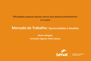 21
“Dificuldades preparam pessoas comuns para destinos extraordinários.”
(C.S Lewis)
Mercado de Trabalho: Oportunidades e Desafios
Muito obrigado
Fernando Augusto Vilela Tavares
 