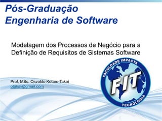 Pós-Graduação
Engenharia de Software

 Modelagem dos Processos de Negócio para a
 Definição de Requisitos de Sistemas Software



 Prof. MSc. Osvaldo Kotaro Takai
 otakai@gmail.com
 