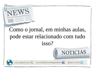 Como o jornal, em minhas aulas,
pode estar relacionado com tudo
              isso?
 