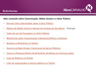 Referências


Mais conteúdo sobre Comunicação, Mídias Sociais e o Setor Público

•   Diversos links selecionados sobre o Setor Público

•   Política de Mídias Sociais e Manual de Conduta de Servidores – Embrapa

•   Cases de uso do Foursquare no Setor Público

•   Referências sobre Comunicação e Marketing Político e Eleitoral

•   Ministros e Ministérios no Twitter

•   Governo de Mato Grosso: Construção de Marcas Públicas

•   Como é a Presença Online de Ministérios da Defesa em diversos países

•   Lista de Políticos no Twitter

•   Lista de organizações e marcas públicas no Twitter
 