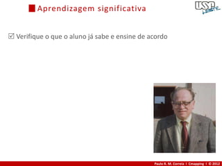 Aprendizagem significativa


 Verifique o que o aluno já sabe e ensine de acordo




                                               Paulo R. M. Correia I Cmapping I © 2012
 