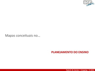 Mapas conceituais no…



                        PLANEJAMENTO DO ENSINO




                                Paulo R. M. Correia I Cmapping I © 2012
 
