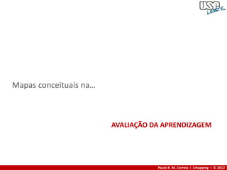 Mapas conceituais na…



                        AVALIAÇÃO DA APRENDIZAGEM




                                   Paulo R. M. Correia I Cmapping I © 2012
 