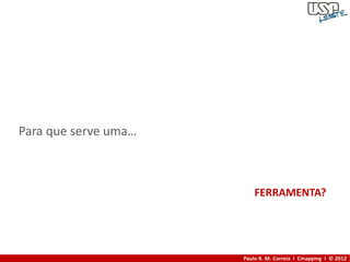 Para que serve uma…



                          FERRAMENTA?




                      Paulo R. M. Correia I Cmapping I © 2012
 