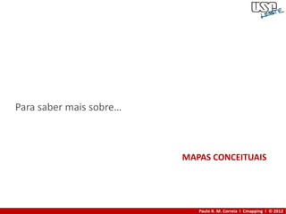 Para saber mais sobre…



                         MAPAS CONCEITUAIS




                            Paulo R. M. Correia I Cmapping I © 2012
 