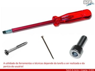 A utilidade de ferramentas e técnicas depende da tarefa a ser realizada e da
perícia do usuário!
                                                          Paulo R. M. Correia I Cmapping I © 2012
 