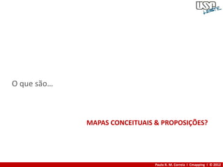 O que são…



             MAPAS CONCEITUAIS & PROPOSIÇÕES?




                               Paulo R. M. Correia I Cmapping I © 2012
 