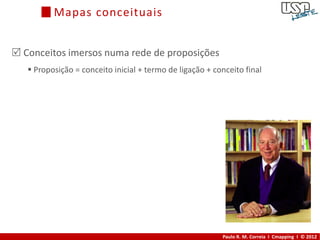Mapas conceituais


 Conceitos imersos numa rede de proposições
    Proposição = conceito inicial + termo de ligação + conceito final




                                                          Paulo R. M. Correia I Cmapping I © 2012
 