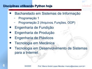 Disciplinas utilizando Python hoje Bacharelado em Sistemas de Informação Programação 1 Programação 2 (Arquivos, Funções, OOP) Engenharia de Fundição Engenharia de Produção Engenharia de Plásticos Tecnologia em Mecânica Tecnologia em Desenvolvimento de Sistemas para a Internet 