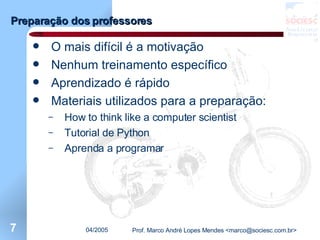 Preparação dos professores O mais difícil é a motivação Nenhum treinamento específico Aprendizado é rápido Materiais utilizados para a preparação: How to think like a computer scientist Tutorial de Python Aprenda a programar 