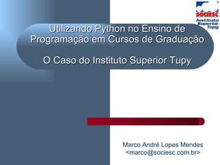 Utilizando Python no Ensino de Programação em Cursos de Graduação  O Caso do Instituto Superior Tupy   Marco André Lopes Mendes <marco@sociesc.com.br> 