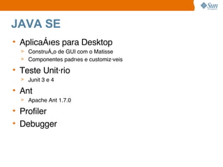 JAVA SE Aplicações para Desktop Construção de GUI com o Matisse Componentes padrões e customizáveis Teste Unitário Junit 3 e 4 Ant Apache Ant 1.7.0 Profiler Debugger 