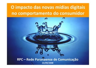 O impacto das novas mídias digitais no comportamento do consumidor RPC – Rede Paranaense de Comunicação 22/09/2008 