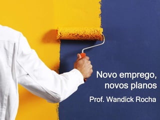 Novo emprego,
novos planos
Prof. Wandick Rocha
 