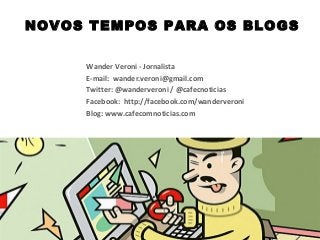 NOVOS TEMPOS PARA OS BLOGS
Wander Veroni - Jornalista
E-mail: wander.veroni@gmail.com
Twitter: @wanderveroni / @cafecnoticias
Facebook: http://facebook.com/wanderveroni
Blog: www.cafecomnoticias.com
 