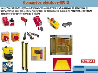 12.42 “Para fins de aplicação desta Norma, consideram-se dispositivos de segurança os
componentes que, por si só ou interligados ou associados a proteções, reduzam os riscos de
acidentes e de outros agravos à saúde.
 