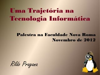 Uma Trajetória na
Tecnologia Informática

  Palestra na Faculdade Nova Roma
                 Novembro de 2012




Rildo Pragana
 