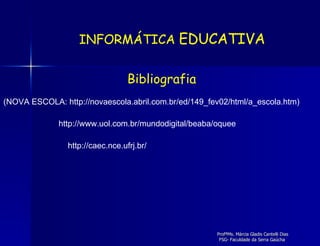 (NOVA ESCOLA: http://novaescola.abril.com.br/ed/149_fev02/html/a_escola.htm) Bibliografia INFORMÁTICA  EDUCATIVA http://www.uol.com.br/mundodigital/beaba/oquee http://caec.nce.ufrj.br/ 