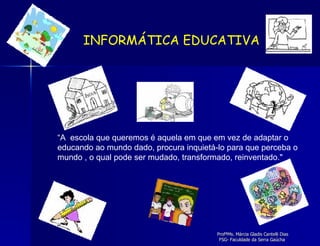 “ A  escola que queremos é aquela em que em vez de adaptar o educando ao mundo dado, procura inquietá-lo para que perceba o mundo , o qual pode ser mudado, transformado, reinventado." INFORMÁTICA EDUCATIVA 
