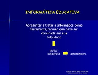 INFORMÁTICA EDUCATIVA Apresentar e tratar a Informática como ferramenta/recurso que deve ser dominada em sua totalidade técnica  pedagógica aprendizagem. 